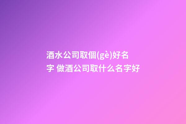 酒水公司取個(gè)好名字 做酒公司取什么名字好